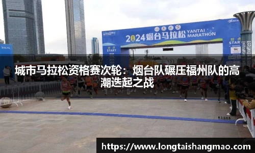 城市马拉松资格赛次轮：烟台队碾压福州队的高潮迭起之战